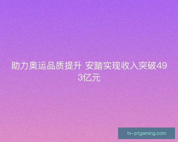 助力奥运品质提升 安踏实现收入突破493亿元