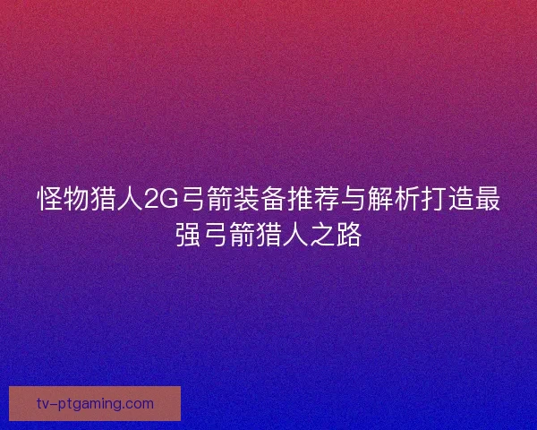 怪物猎人2G弓箭装备推荐与解析打造最强弓箭猎人之路